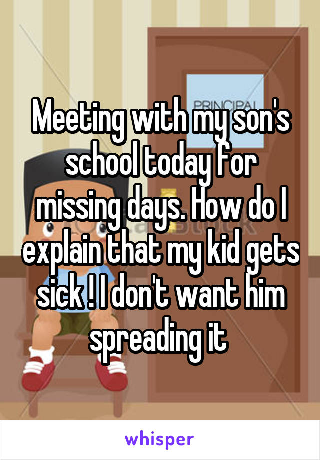 Meeting with my son's school today for missing days. How do I explain that my kid gets sick ! I don't want him spreading it 