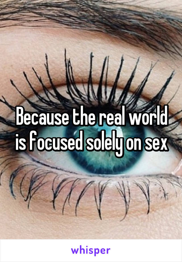 Because the real world is focused solely on sex