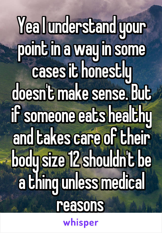 Yea I understand your point in a way in some cases it honestly doesn't make sense. But if someone eats healthy and takes care of their body size 12 shouldn't be a thing unless medical reasons 