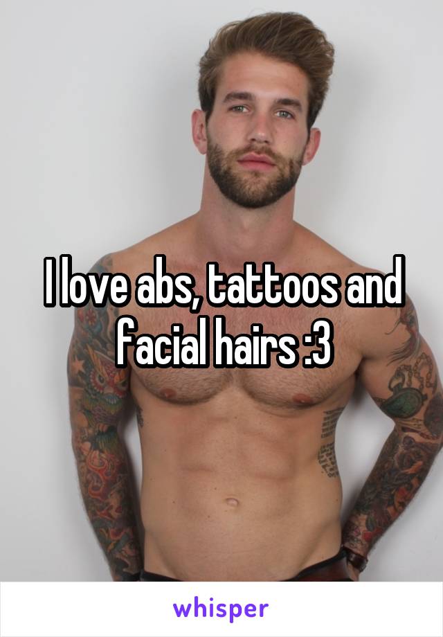 I love abs, tattoos and facial hairs :3