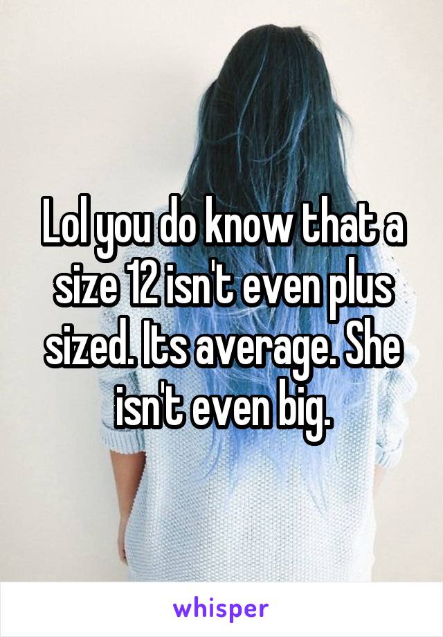 Lol you do know that a size 12 isn't even plus sized. Its average. She isn't even big.