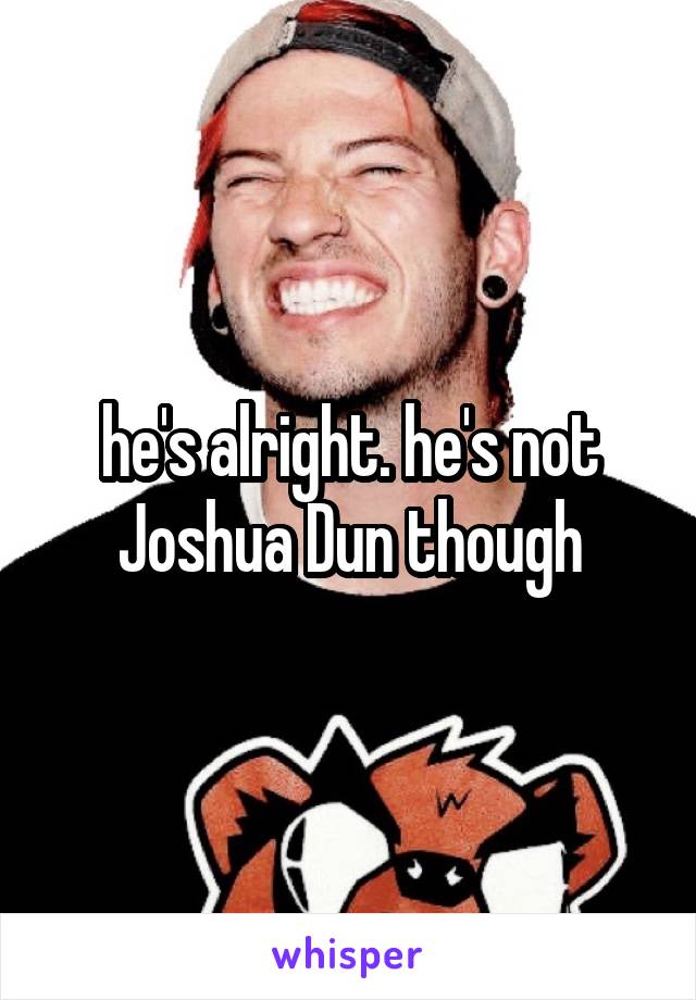 he's alright. he's not Joshua Dun though