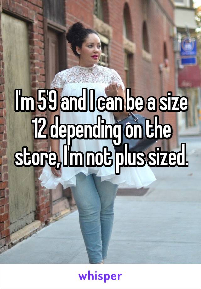 I'm 5'9 and I can be a size 12 depending on the store, I'm not plus sized. 