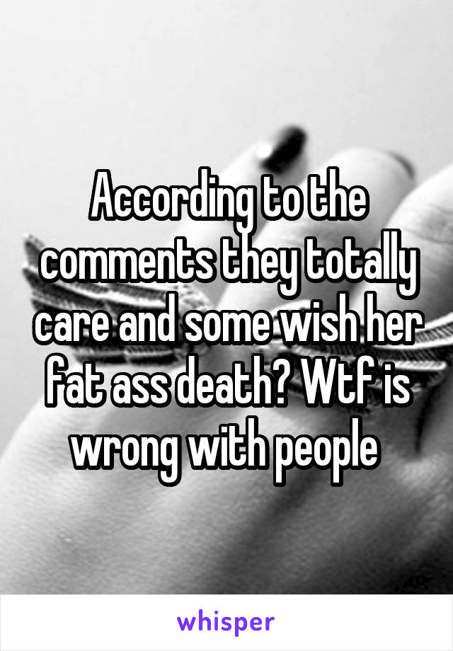 According to the comments they totally care and some wish her fat ass death? Wtf is wrong with people 