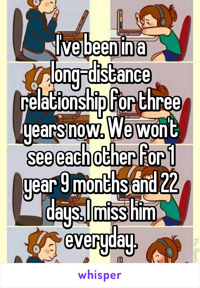 I've been in a long-distance relationship for three years now. We won't see each other for 1 year 9 months and 22 days. I miss him everyday.