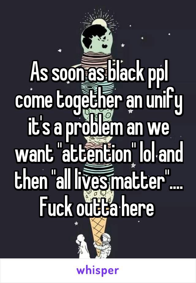 As soon as black ppl come together an unify it's a problem an we want "attention" lol and then "all lives matter".... Fuck outta here 