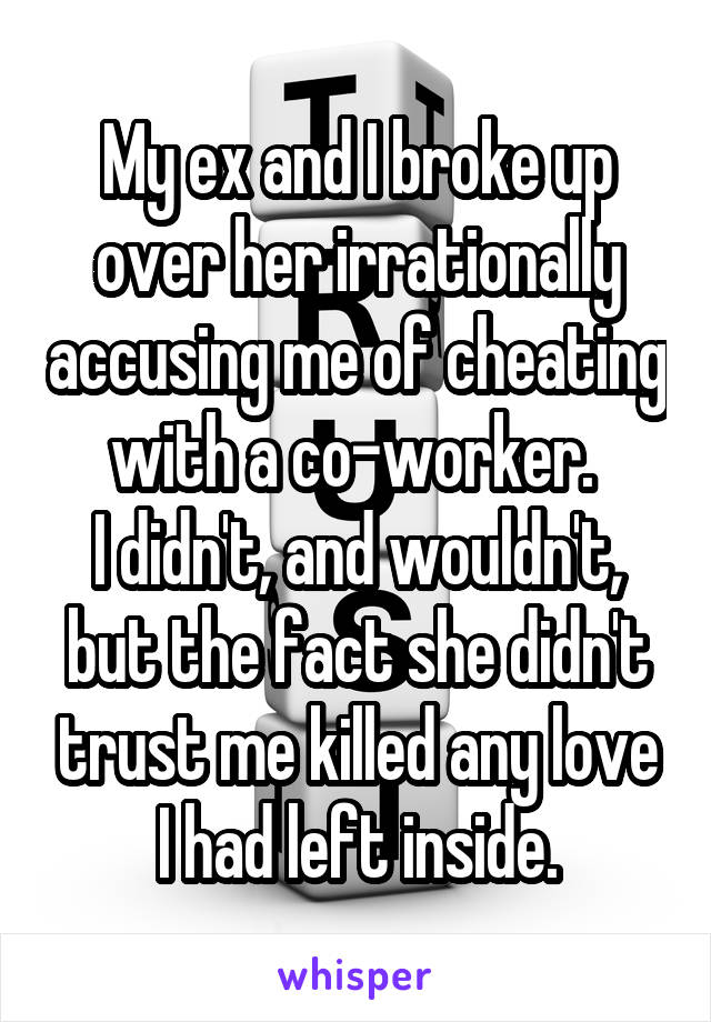 My ex and I broke up over her irrationally accusing me of cheating with a co-worker. 
I didn't, and wouldn't, but the fact she didn't trust me killed any love I had left inside.