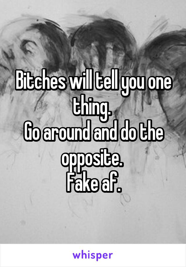 Bitches will tell you one thing. 
Go around and do the opposite. 
Fake af.