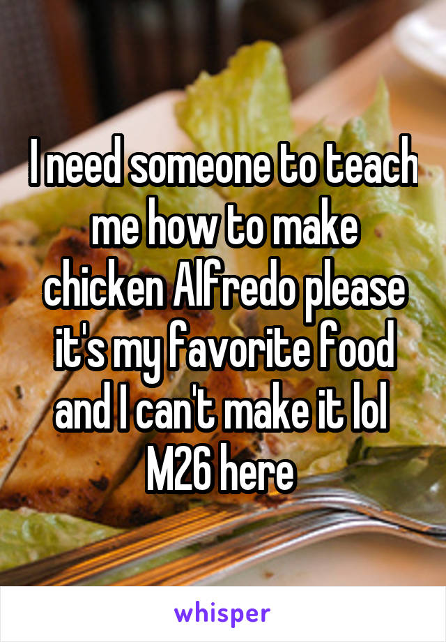 I need someone to teach me how to make chicken Alfredo please it's my favorite food and I can't make it lol 
M26 here 