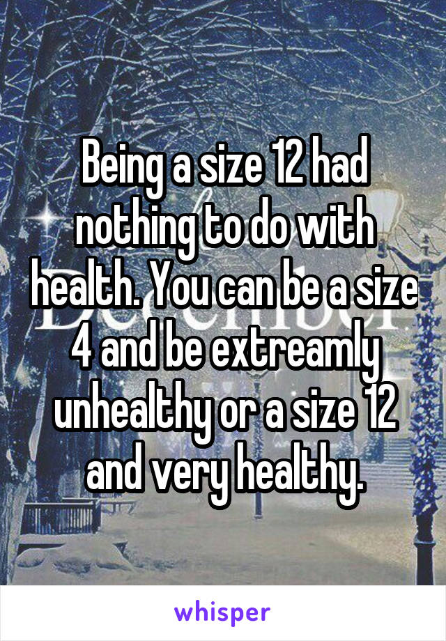 Being a size 12 had nothing to do with health. You can be a size 4 and be extreamly unhealthy or a size 12 and very healthy.