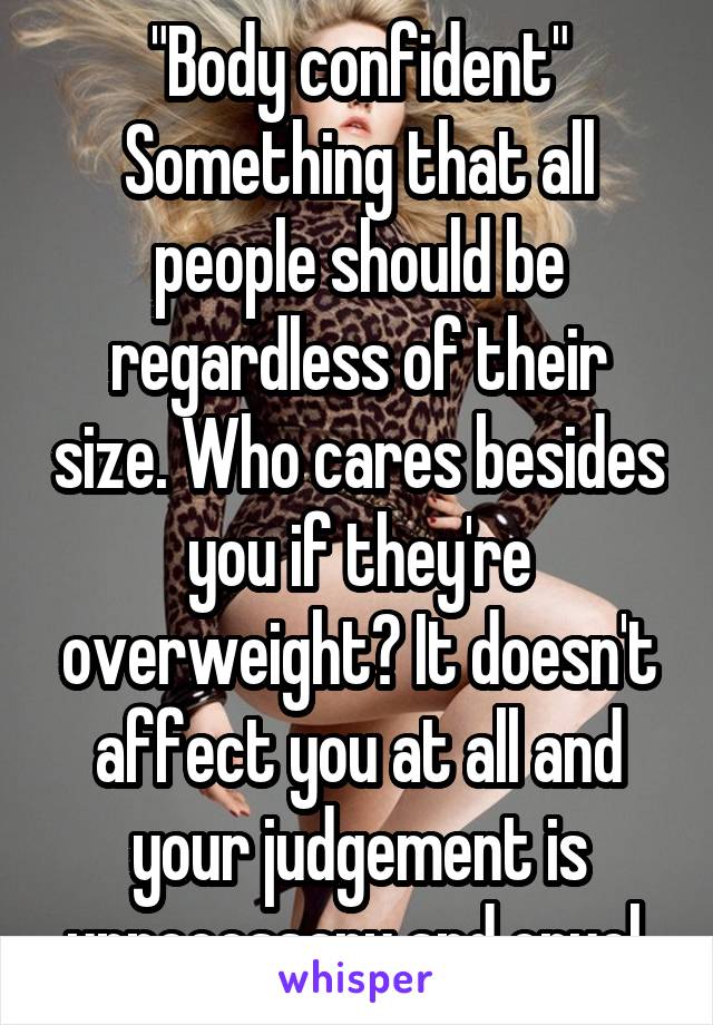 "Body confident"
Something that all people should be regardless of their size. Who cares besides you if they're overweight? It doesn't affect you at all and your judgement is unnecessary and cruel.