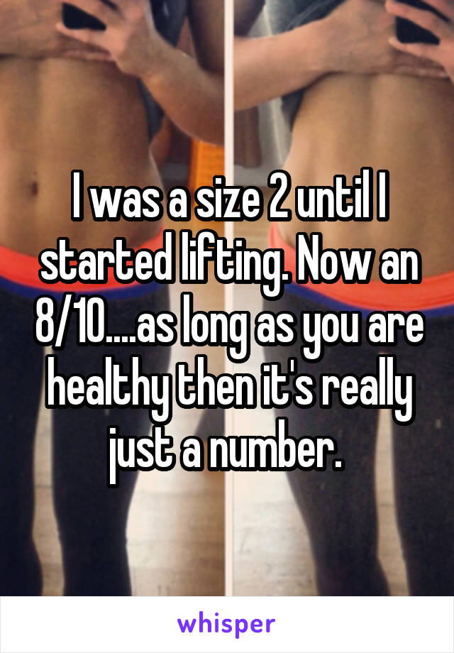 I was a size 2 until I started lifting. Now an 8/10....as long as you are healthy then it's really just a number. 