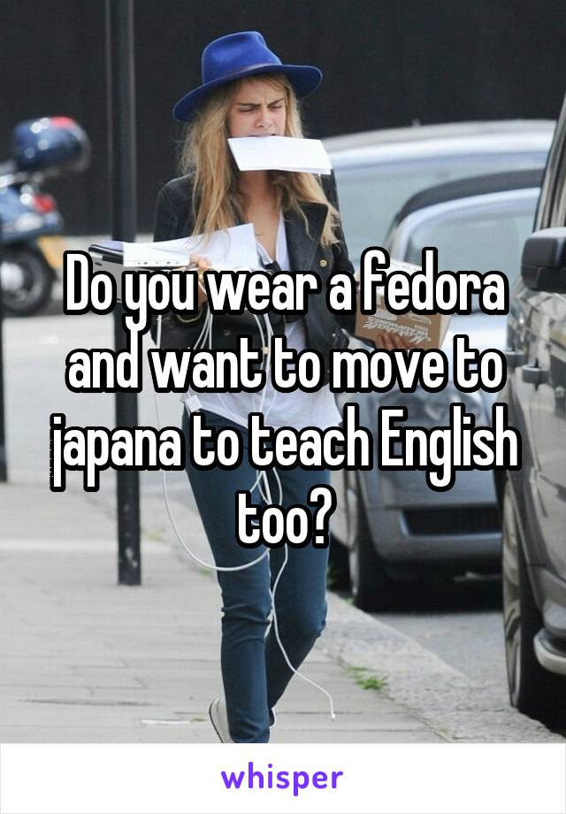 Do you wear a fedora and want to move to japana to teach English too?