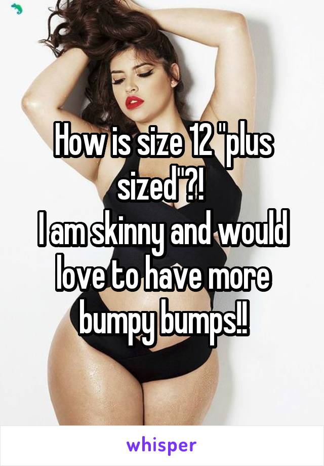 How is size 12 "plus sized"?! 
I am skinny and would love to have more bumpy bumps!!