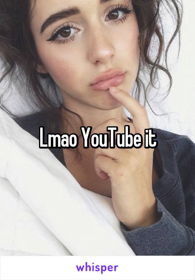 Lmao YouTube it