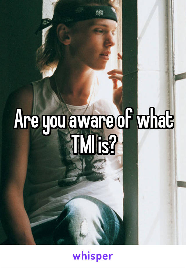 Are you aware of what TMI is?