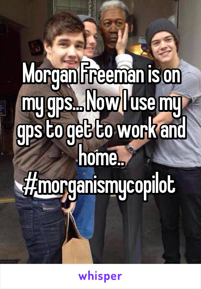 Morgan Freeman is on my gps... Now I use my gps to get to work and home.. #morganismycopilot 
