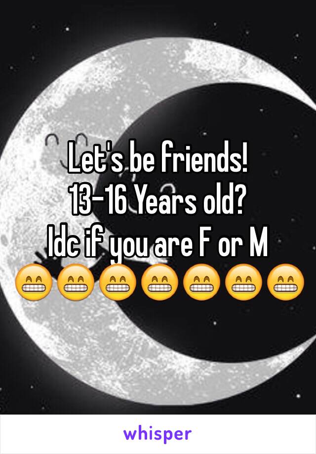 Let's be friends!
13-16 Years old?
Idc if you are F or M
😁😁😁😁😁😁😁