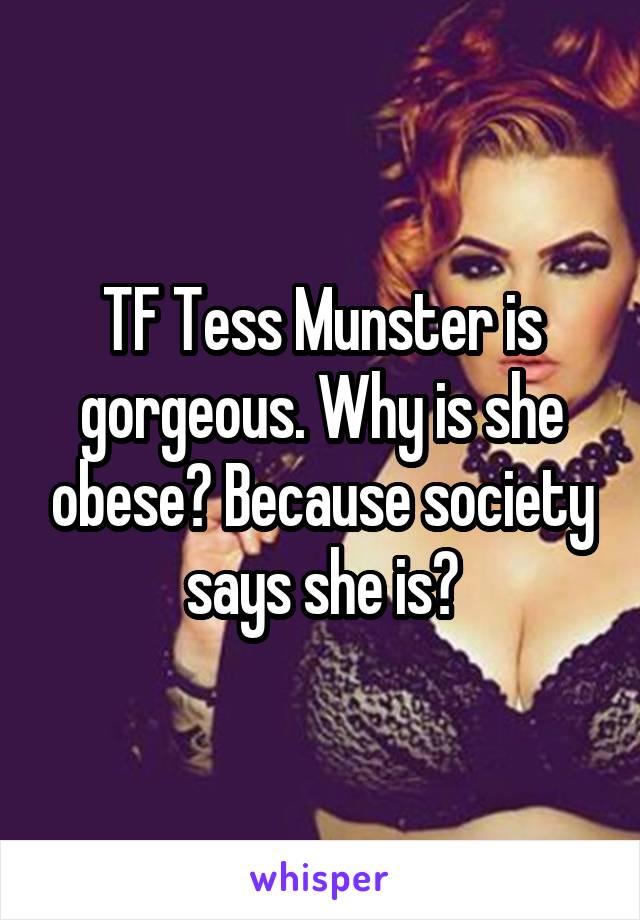 TF Tess Munster is gorgeous. Why is she obese? Because society says she is?