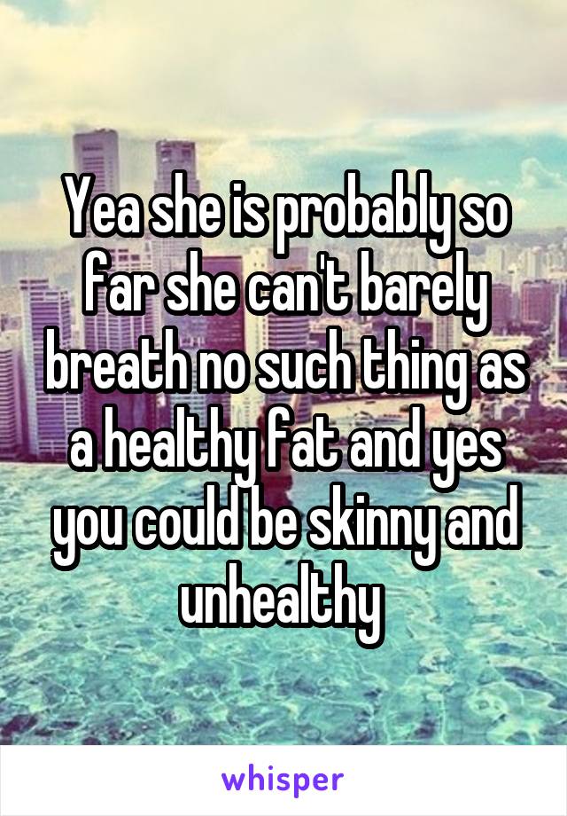 Yea she is probably so far she can't barely breath no such thing as a healthy fat and yes you could be skinny and unhealthy 