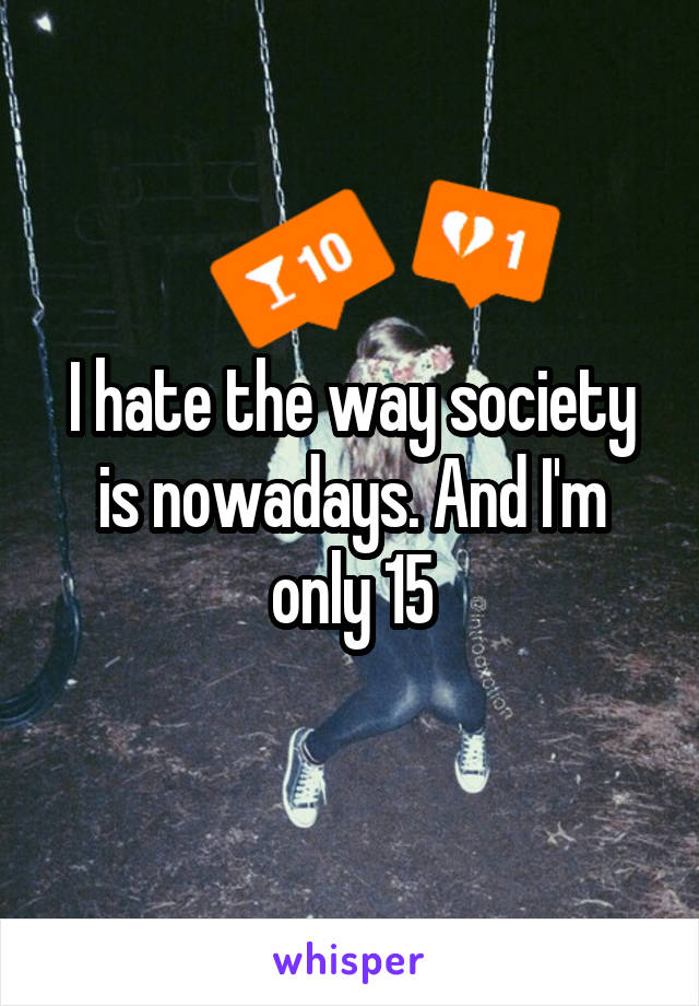 I hate the way society is nowadays. And I'm only 15