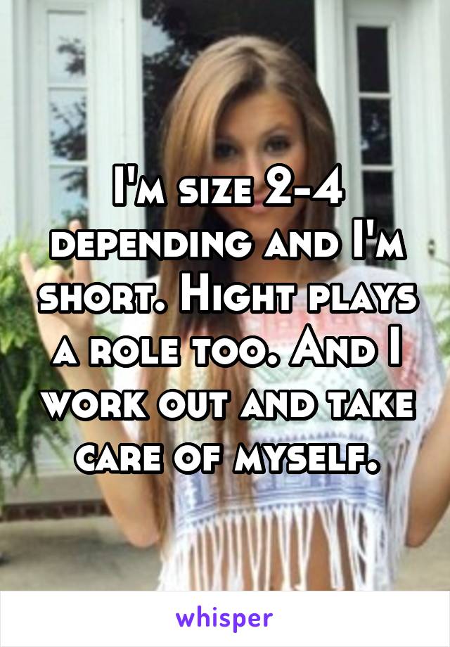 I'm size 2-4 depending and I'm short. Hight plays a role too. And I work out and take care of myself.