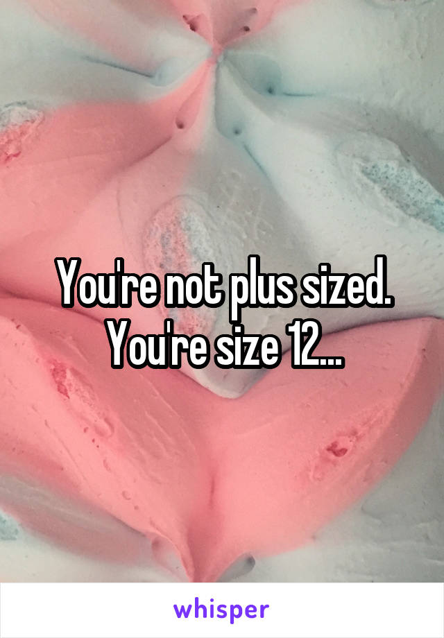 You're not plus sized. You're size 12...