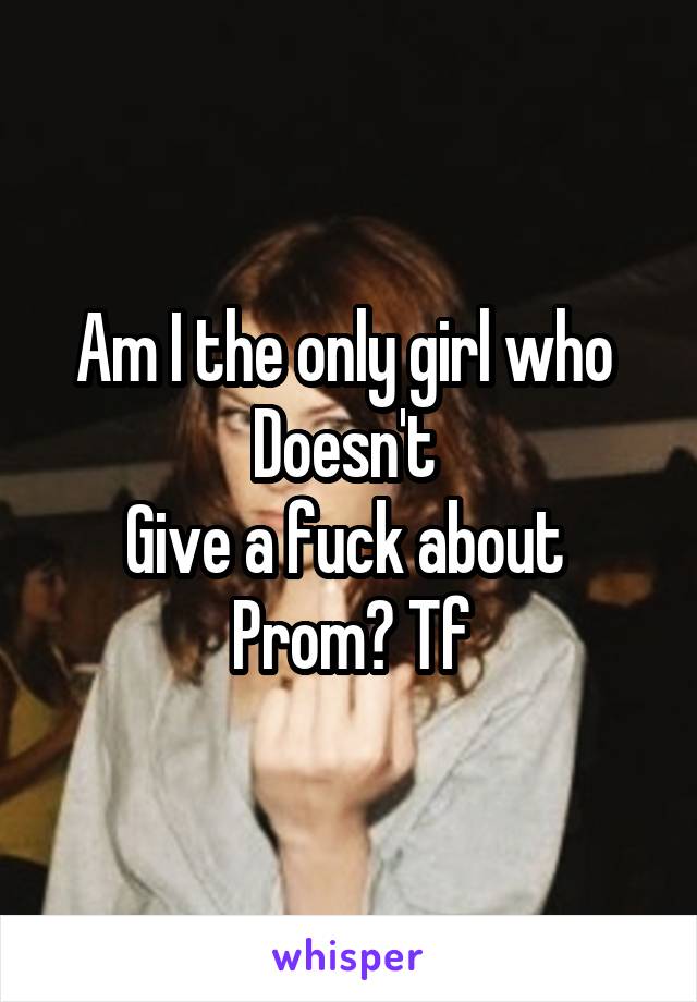 Am I the only girl who 
Doesn't 
Give a fuck about 
Prom? Tf