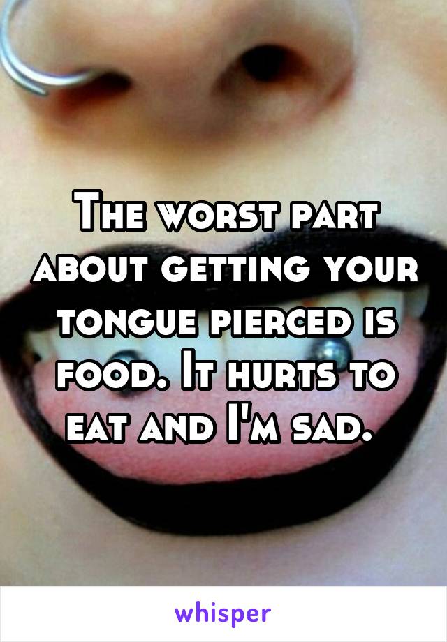 The worst part about getting your tongue pierced is food. It hurts to eat and I'm sad. 