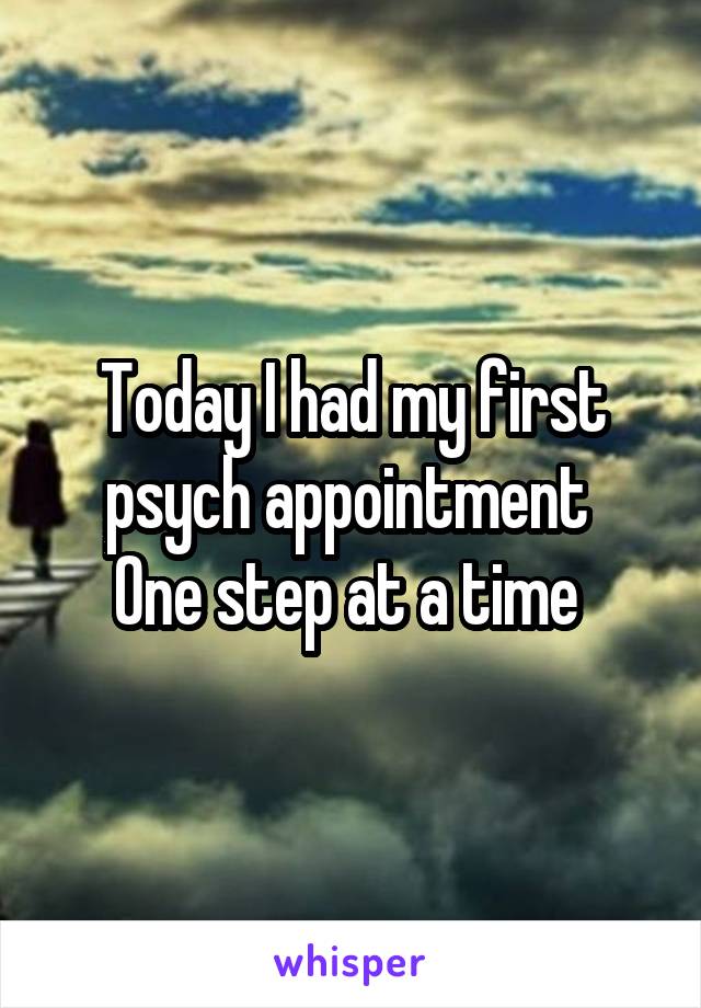 Today I had my first psych appointment 
One step at a time 