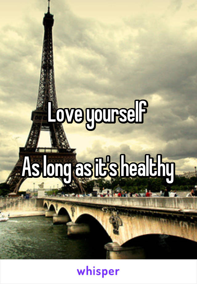 Love yourself 

As long as it's healthy 