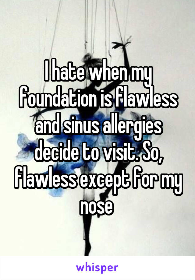 I hate when my foundation is flawless and sinus allergies decide to visit. So, flawless except for my nose 