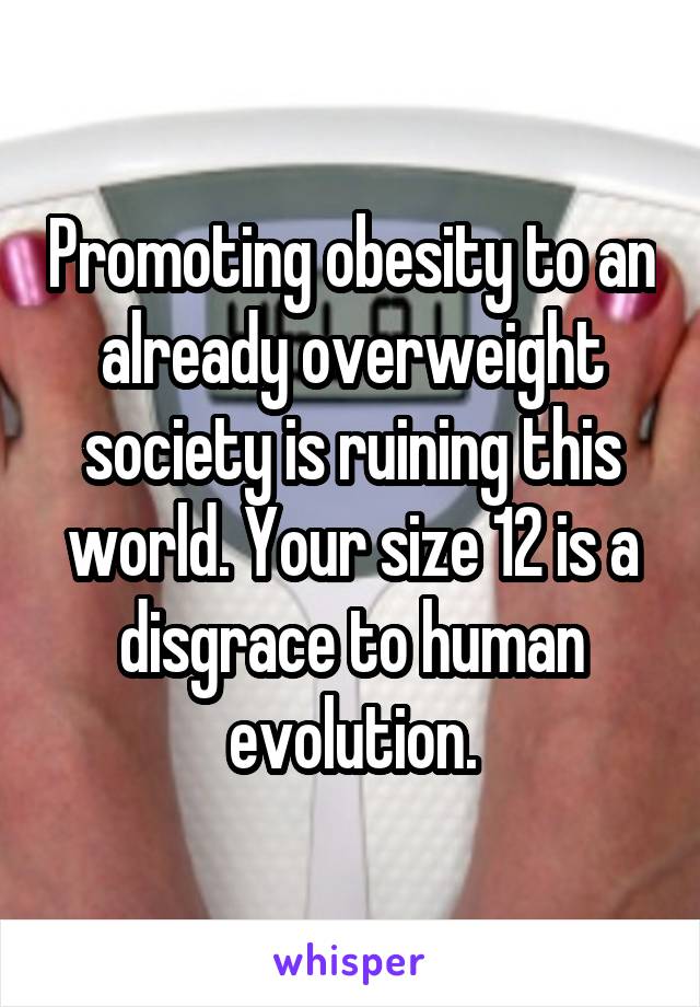 Promoting obesity to an already overweight society is ruining this world. Your size 12 is a disgrace to human evolution.