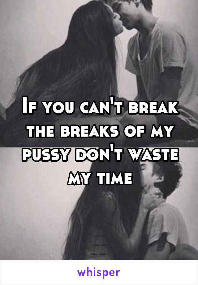 If you can't break the breaks of my pussy don't waste my time