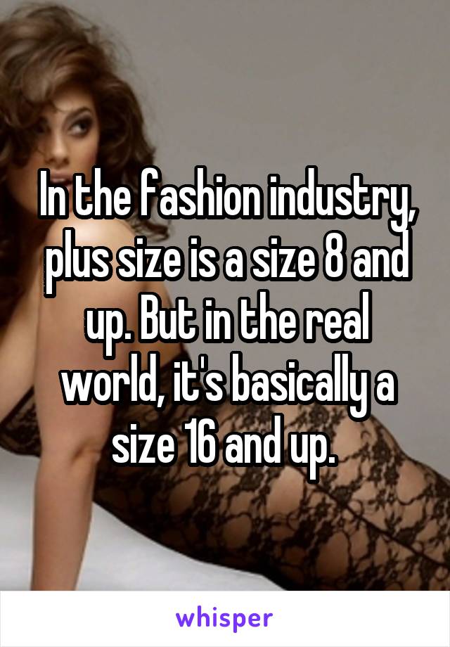 In the fashion industry, plus size is a size 8 and up. But in the real world, it's basically a size 16 and up. 