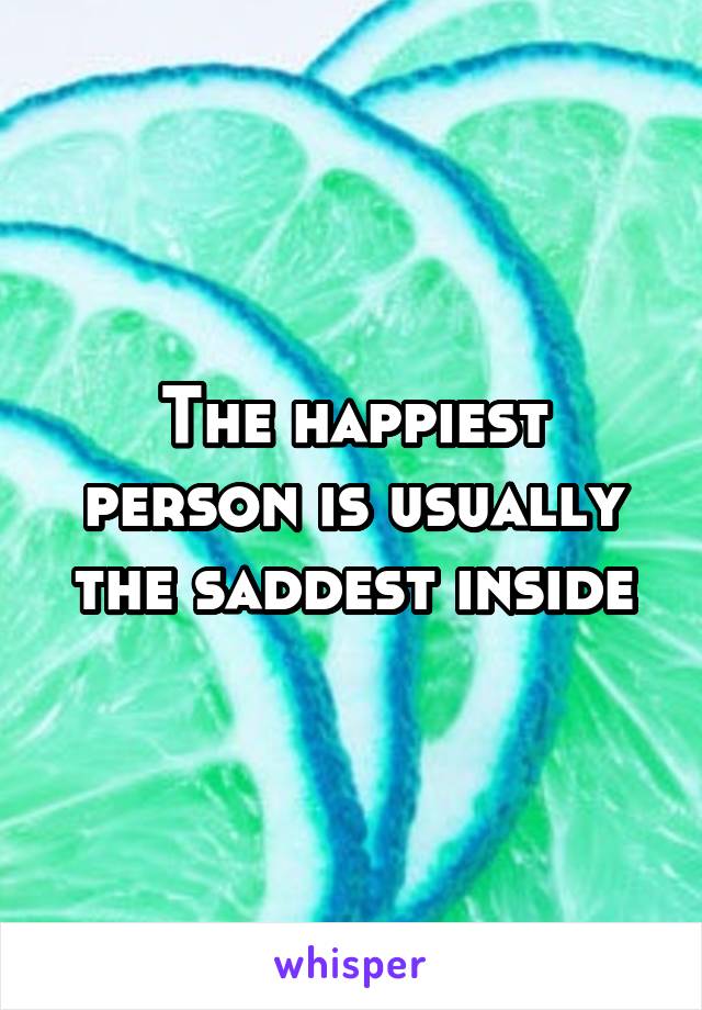 The happiest person is usually the saddest inside