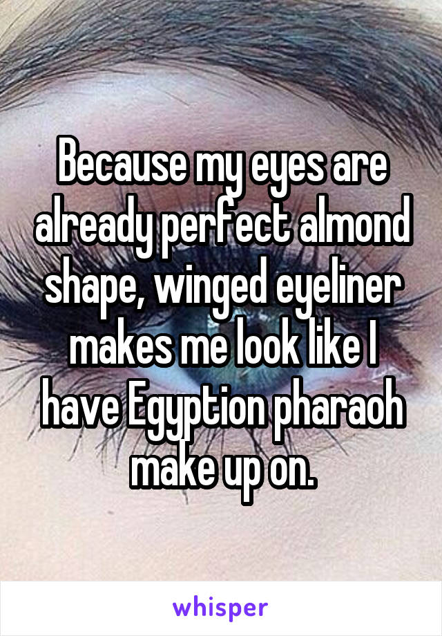 Because my eyes are already perfect almond shape, winged eyeliner makes me look like I have Egyption pharaoh make up on.