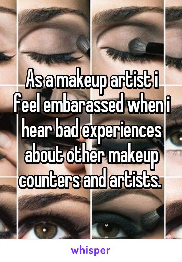 As a makeup artist i feel embarassed when i hear bad experiences about other makeup counters and artists. 