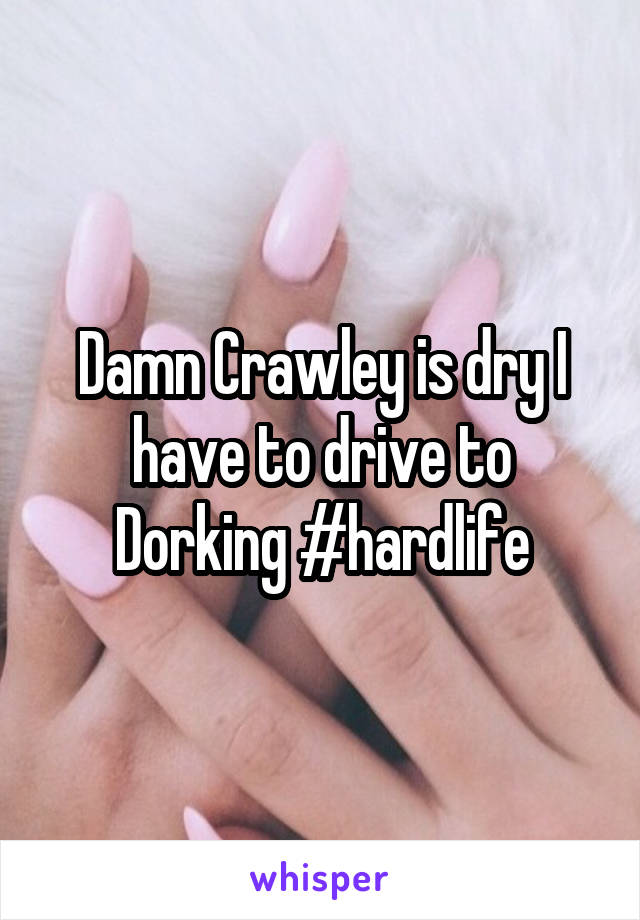 Damn Crawley is dry I have to drive to Dorking #hardlife