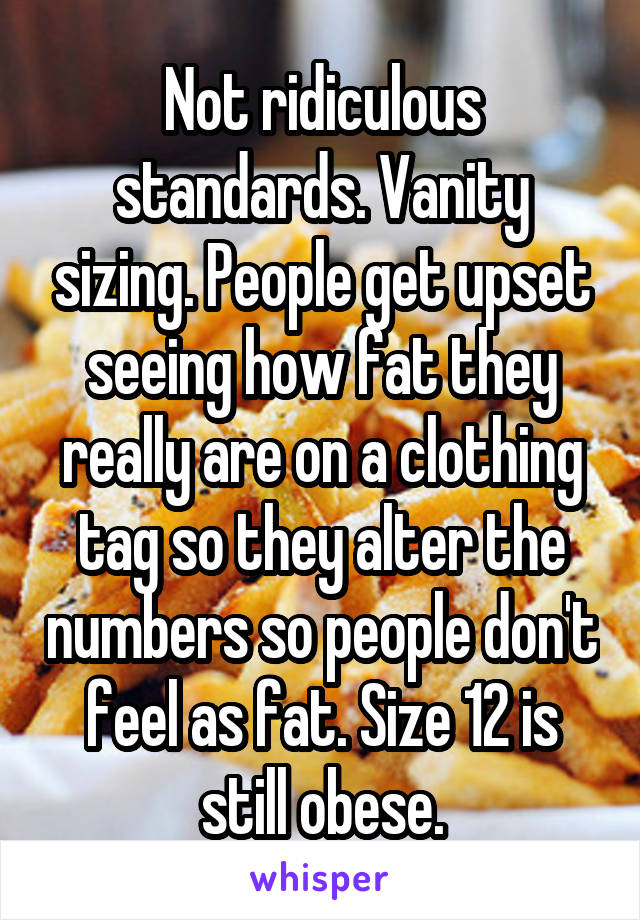 Not ridiculous standards. Vanity sizing. People get upset seeing how fat they really are on a clothing tag so they alter the numbers so people don't feel as fat. Size 12 is still obese.