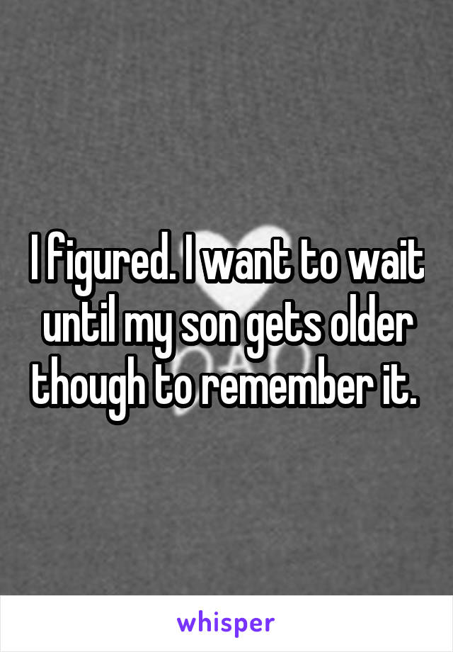 I figured. I want to wait until my son gets older though to remember it. 