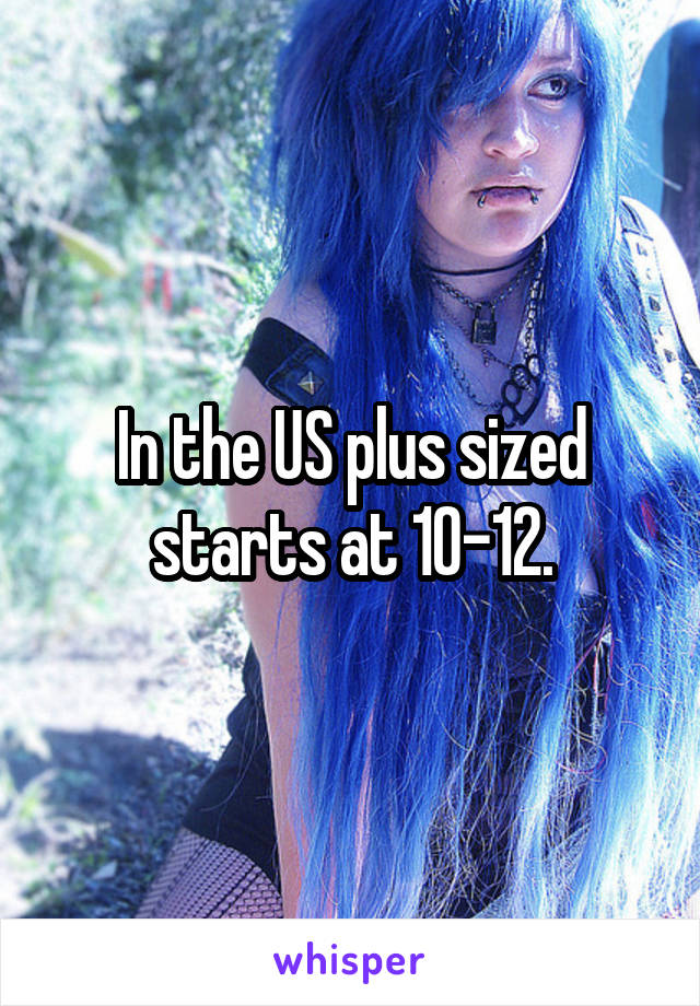 In the US plus sized starts at 10-12.