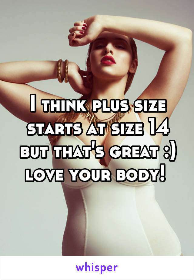 I think plus size starts at size 14 but that's great :) love your body! 