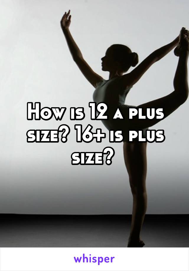 How is 12 a plus size? 16+ is plus size? 