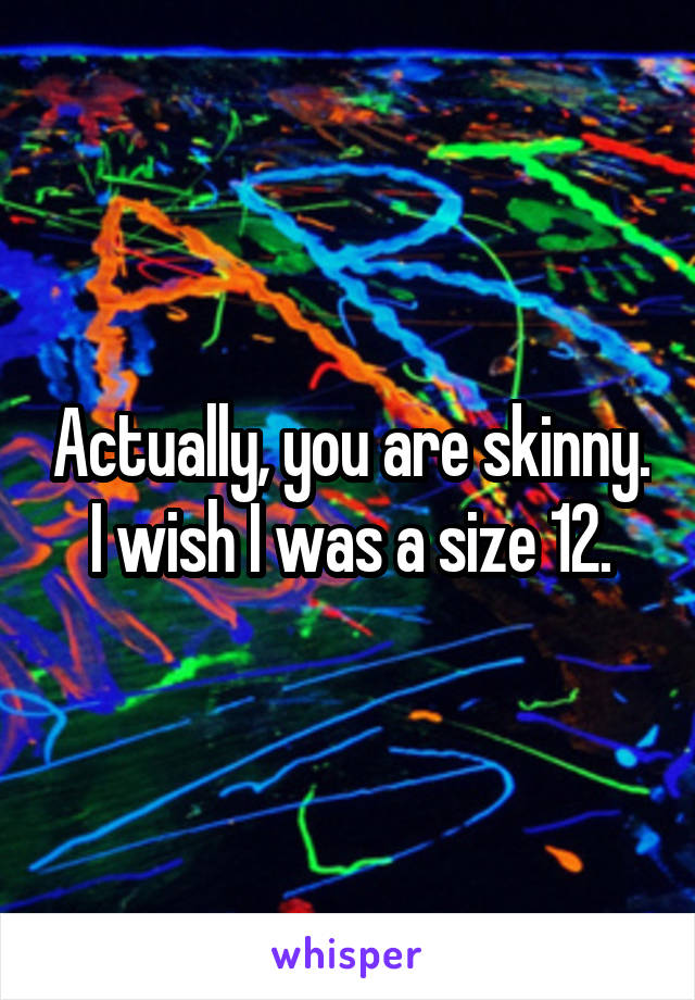 Actually, you are skinny. I wish I was a size 12.