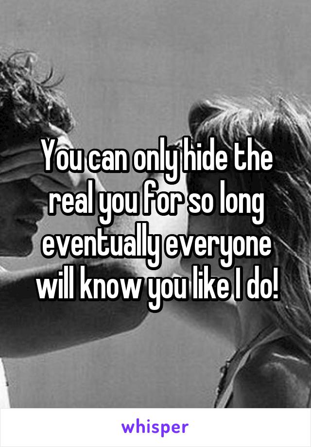 You can only hide the real you for so long eventually everyone will know you like I do!