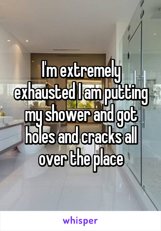 I'm extremely exhausted I am putting my shower and got holes and cracks all over the place