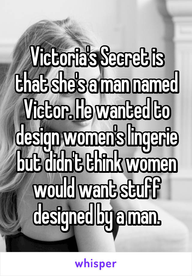 Victoria's Secret is that she's a man named Victor. He wanted to design women's lingerie but didn't think women would want stuff designed by a man.