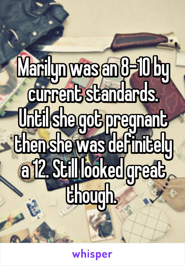 Marilyn was an 8-10 by current standards. Until she got pregnant then she was definitely a 12. Still looked great though. 