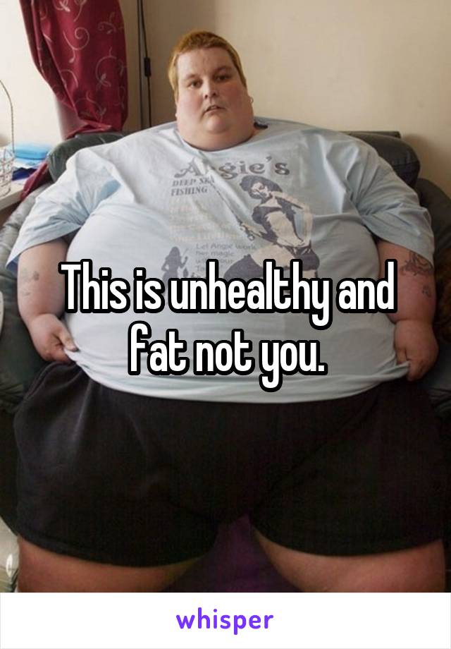 This is unhealthy and fat not you.